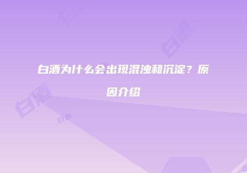 白酒为什么会出现混浊和沉淀？原因介绍