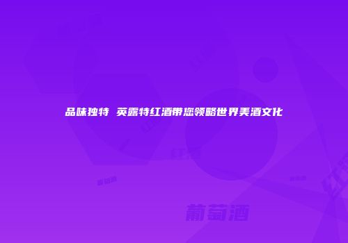 品味独特 英露特红酒带您领略世界美酒文化