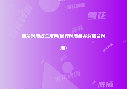 雪花啤酒概念系列(世界啤酒合并对雪花啤酒)