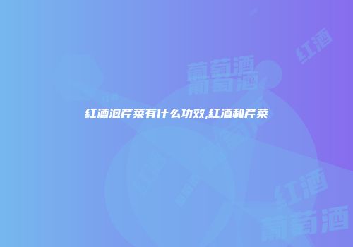 红酒泡芹菜有什么功效,红酒和芹菜