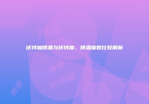 伏特加啤酒与伏特加、啤酒度数比较解析