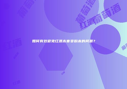 如何有效避免红酒木塞变粉末的问题？