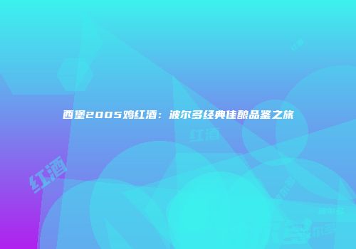 西堡2005鸡红酒：波尔多经典佳酿品鉴之旅