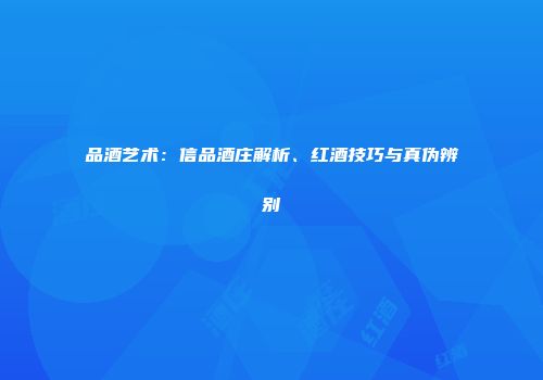 品酒艺术：信品酒庄解析、红酒技巧与真伪辨别