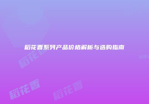 稻花香系列产品价格解析与选购指南