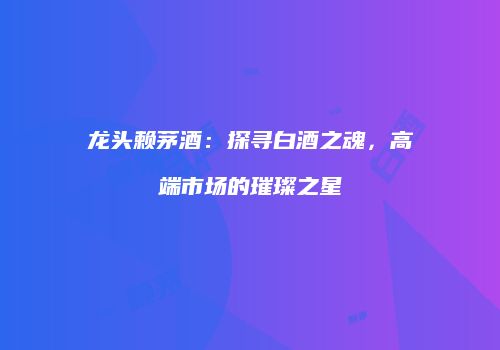 龙头赖茅酒：探寻白酒之魂，高端市场的璀璨之星
