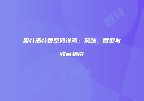 四特酒特香系列详解：风味、香型与收藏指南