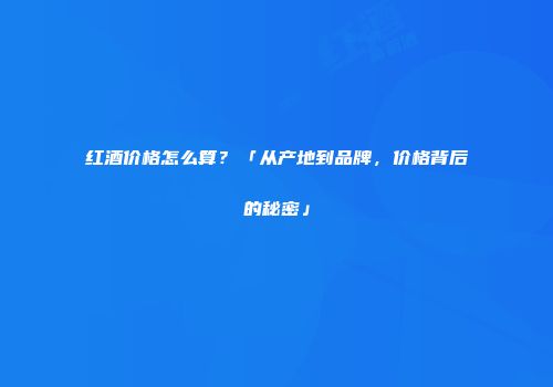 红酒价格怎么算？「从产地到品牌，价格背后的秘密」