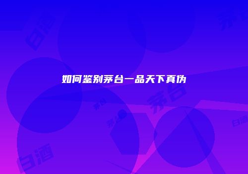 如何鉴别茅台一品天下真伪