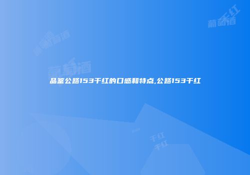 品鉴公路153干红的口感和特点,公路153干红