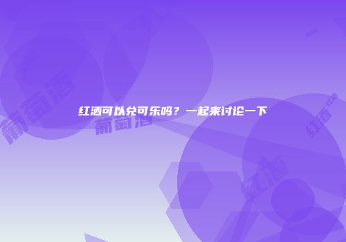 红酒可以兑可乐吗？一起来讨论一下