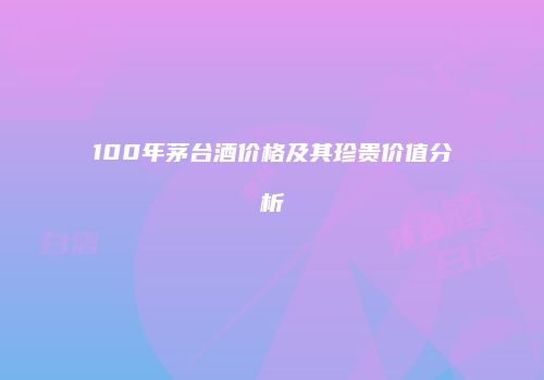 100年茅台酒价格及其珍贵价值分析