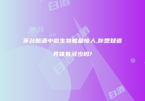 茅台酿酒中微生物数量惊人,你想知道具体有多少吗?