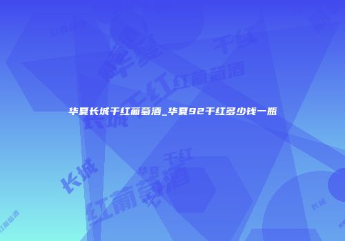 华夏长城干红葡萄酒_华夏92干红多少钱一瓶