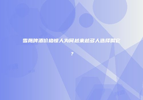 雪鹰啤酒价格惊人为何越来越多人选择喝它？