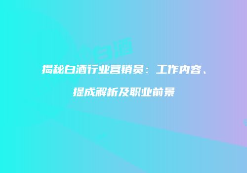 揭秘白酒行业营销员：工作内容、提成解析及职业前景