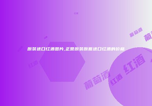 原装进口红酒图片,正常原装原瓶进口红酒的价格