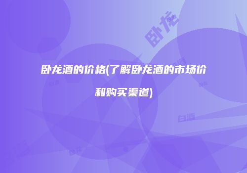 卧龙酒的价格(了解卧龙酒的市场价和购买渠道)