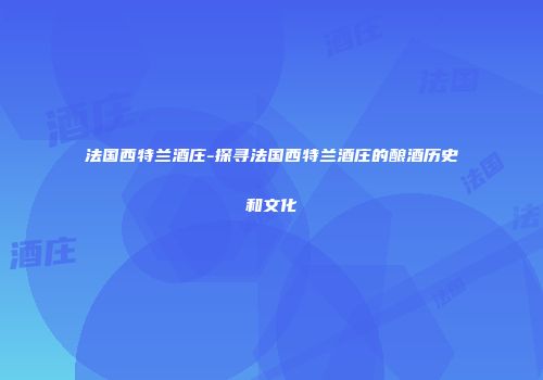 法国西特兰酒庄-探寻法国西特兰酒庄的酿酒历史和文化