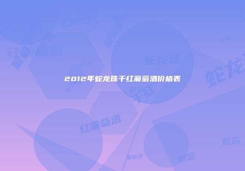 2012年蛇龙珠干红葡萄酒价格表