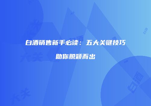 白酒销售新手必读：五大关键技巧助你脱颖而出