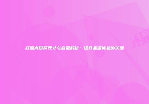 红酒高脚杯尺寸与容量解析：提升品酒体验的关键