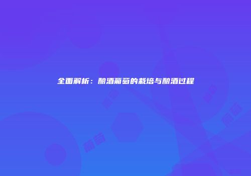 全面解析：酿酒葡萄的栽培与酿酒过程