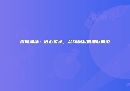 青岛啤酒：匠心传承，品牌崛起的国际典范