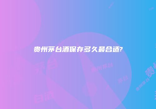 贵州茅台酒保存多久最合适?