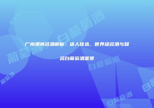 广州澳洲名酒解析：送人佳选、世界级名酒与知名白葡萄酒鉴赏