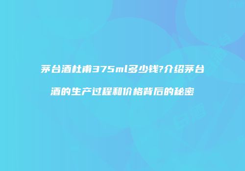 茅台酒杜甫375ml多少钱?介绍茅台酒的生产过程和价格背后的秘密