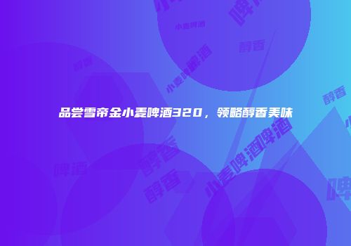 品尝雪帝金小麦啤酒320，领略醇香美味