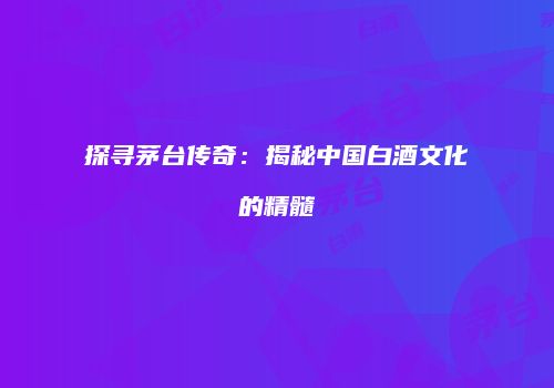 探寻茅台传奇：揭秘中国白酒文化的精髓