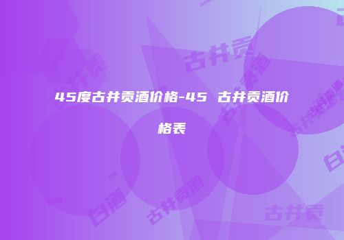 45度古井贡酒价格-45 古井贡酒价格表