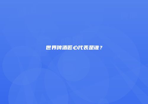 世界啤酒匠心代表是谁？