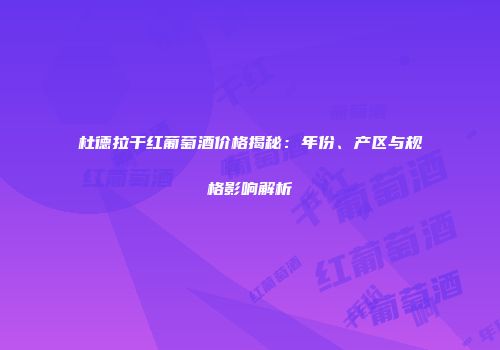 杜德拉干红葡萄酒价格揭秘：年份、产区与规格影响解析