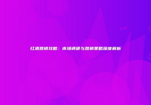 红酒营销攻略：市场调研与营销策略深度解析
