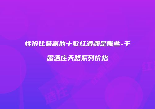 性价比最高的十款红酒都是哪些-干露酒庄天路系列价格