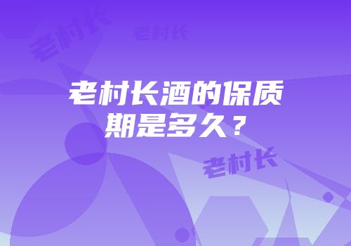 老村长酒的保质期是多久？