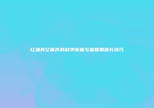 红酒真空保存的科学依据与保质期延长技巧