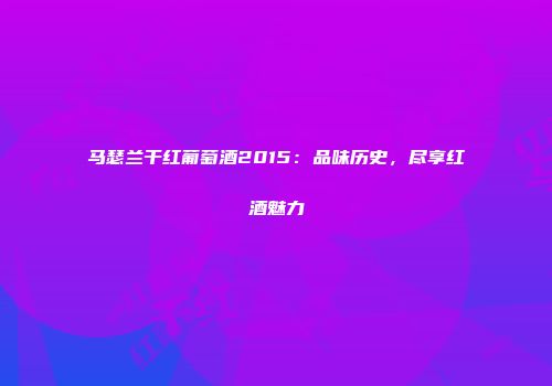 马瑟兰干红葡萄酒2015：品味历史，尽享红酒魅力