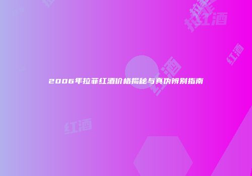 2006年拉菲红酒价格揭秘与真伪辨别指南