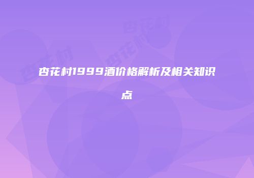 杏花村1999酒价格解析及相关知识点