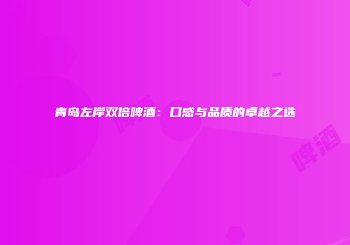 青岛左岸双倍啤酒：口感与品质的卓越之选