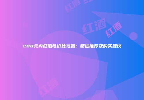 200元内红酒性价比攻略：精选推荐及购买建议