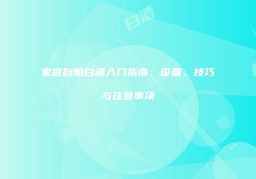 家庭自酿白酒入门指南：设备、技巧与注意事项