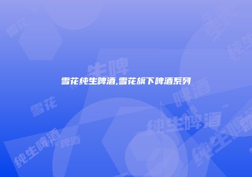 雪花纯生啤酒,雪花旗下啤酒系列