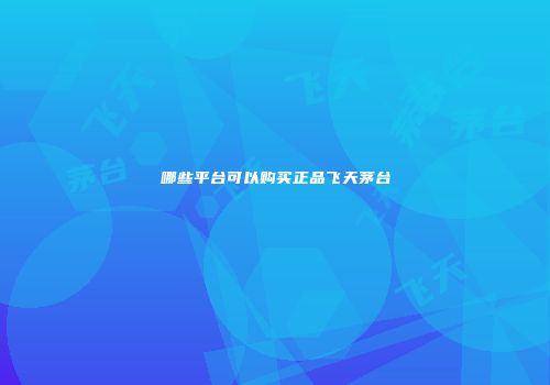 哪些平台可以购买正品飞天茅台