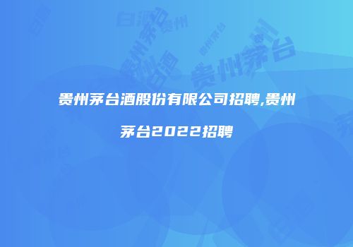 贵州茅台酒股份有限公司招聘,贵州茅台2022招聘