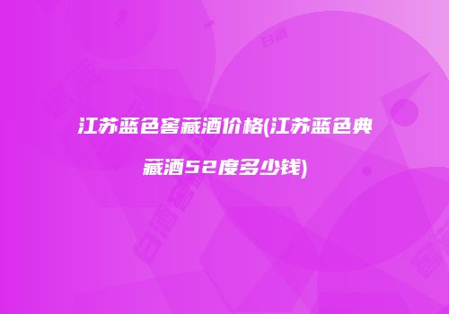 江苏蓝色窖藏酒价格(江苏蓝色典藏酒52度多少钱)
